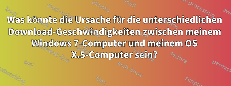 Was könnte die Ursache für die unterschiedlichen Download-Geschwindigkeiten zwischen meinem Windows 7-Computer und meinem OS X.5-Computer sein?