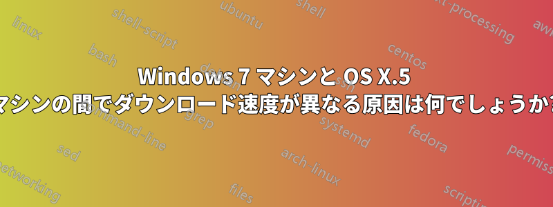 Windows 7 マシンと OS X.5 マシンの間でダウンロード速度が異なる原因は何でしょうか?