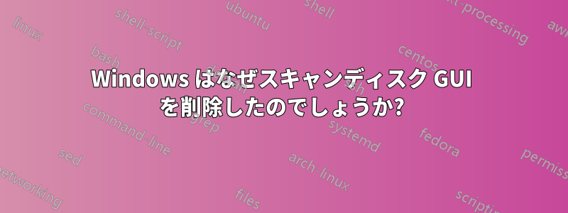 Windows はなぜスキャンディスク GUI を削除したのでしょうか?