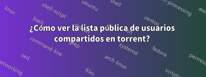 ¿Cómo ver la lista pública de usuarios compartidos en torrent?