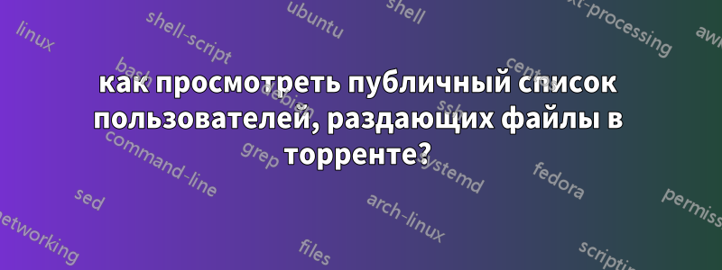 как просмотреть публичный список пользователей, раздающих файлы в торренте?