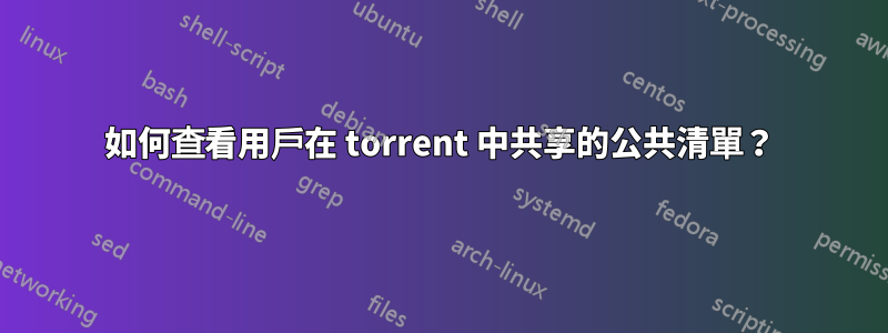 如何查看用戶在 torrent 中共享的公共清單？