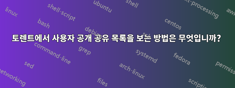 토렌트에서 사용자 공개 공유 목록을 보는 방법은 무엇입니까?