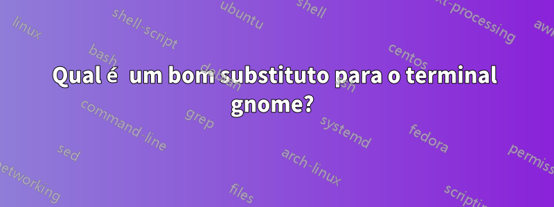 Qual é um bom substituto para o terminal gnome? 