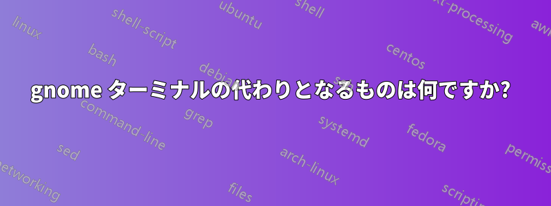 gnome ターミナルの代わりとなるものは何ですか? 