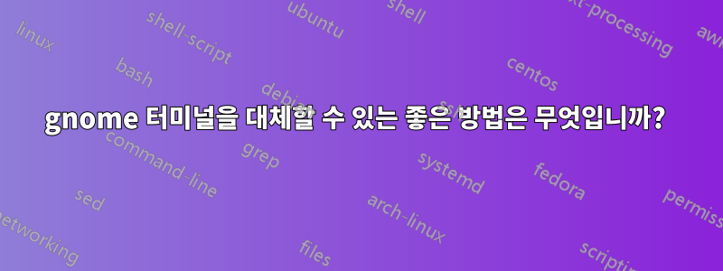 gnome 터미널을 대체할 수 있는 좋은 방법은 무엇입니까? 