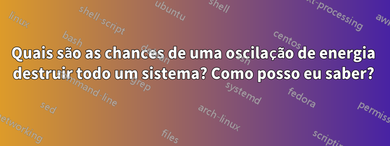 Quais são as chances de uma oscilação de energia destruir todo um sistema? Como posso eu saber?