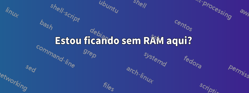 Estou ficando sem RAM aqui?