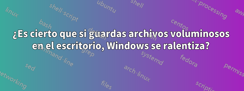 ¿Es cierto que si guardas archivos voluminosos en el escritorio, Windows se ralentiza?