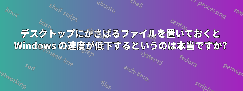 デスクトップにかさばるファイルを置いておくと Windows の速度が低下するというのは本当ですか?