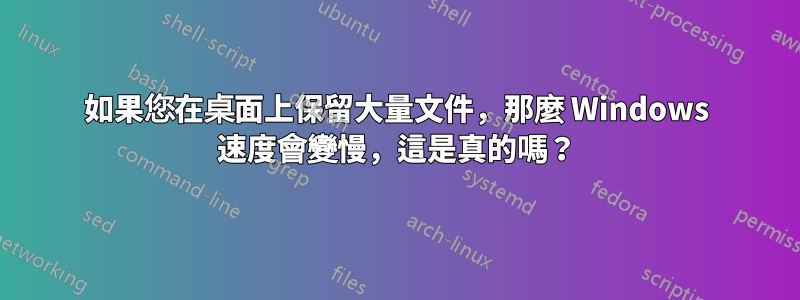 如果您在桌面上保留大量文件，那麼 Windows 速度會變慢，這是真的嗎？