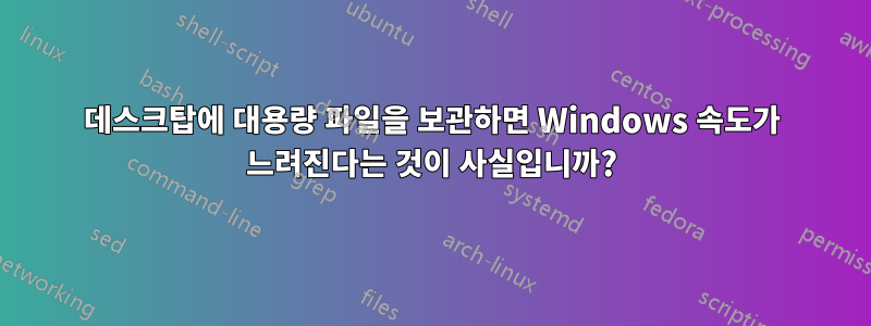 데스크탑에 대용량 파일을 보관하면 Windows 속도가 느려진다는 것이 사실입니까?