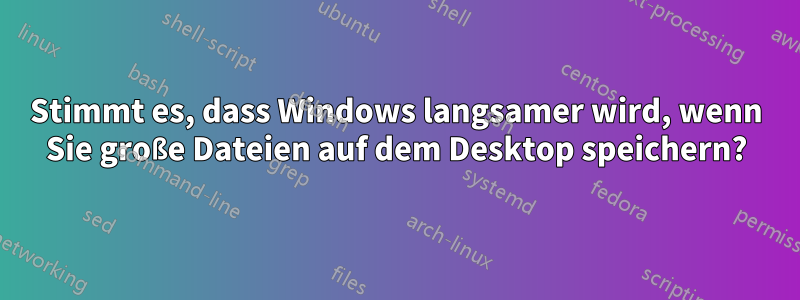 Stimmt es, dass Windows langsamer wird, wenn Sie große Dateien auf dem Desktop speichern?