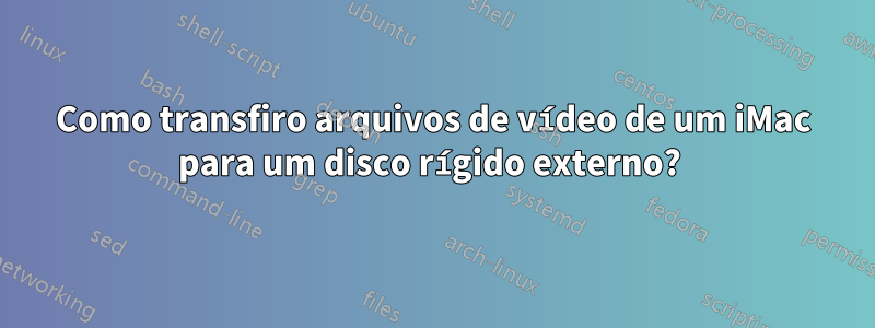 Como transfiro arquivos de vídeo de um iMac para um disco rígido externo? 