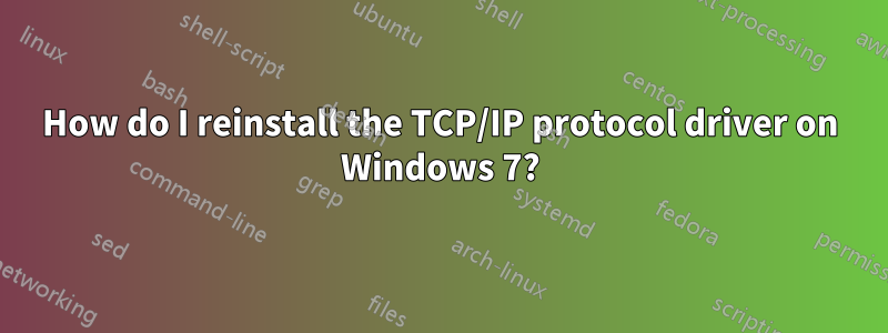 How do I reinstall the TCP/IP protocol driver on Windows 7?