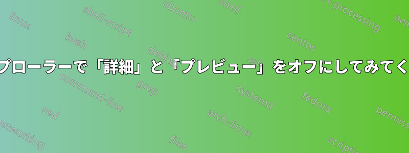 エクスプローラーで「詳細」と「プレビュー」をオフにしてみてください