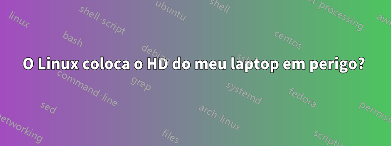 O Linux coloca o HD do meu laptop em perigo?