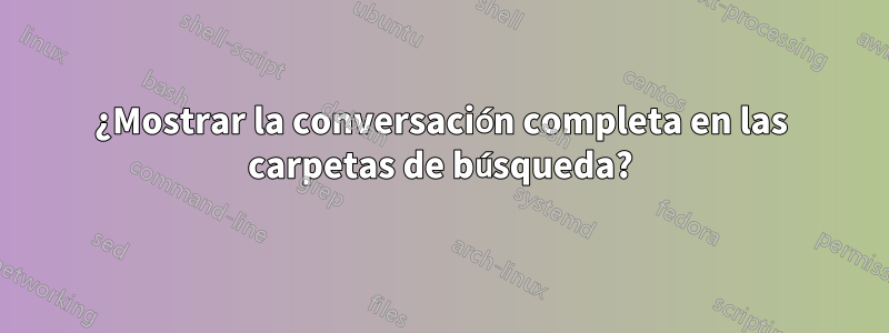 ¿Mostrar la conversación completa en las carpetas de búsqueda?