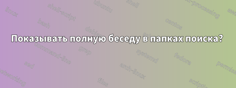 Показывать полную беседу в папках поиска?