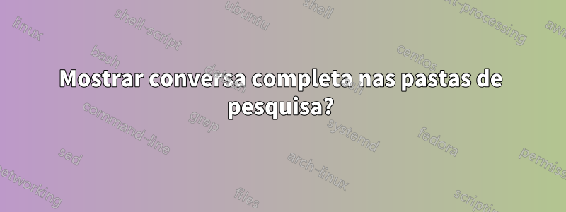 Mostrar conversa completa nas pastas de pesquisa?