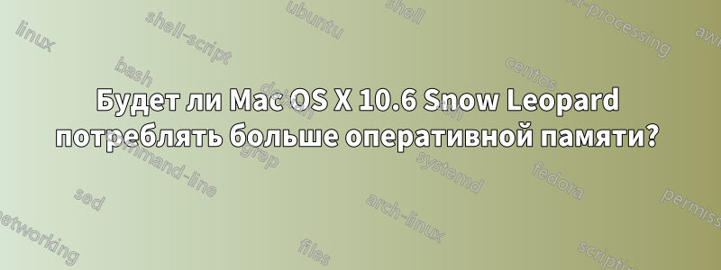 Будет ли Mac OS X 10.6 Snow Leopard потреблять больше оперативной памяти?