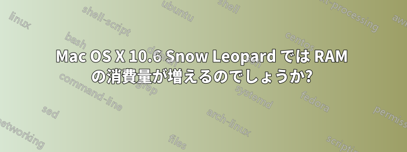 Mac OS X 10.6 Snow Leopard では RAM の消費量が増えるのでしょうか?