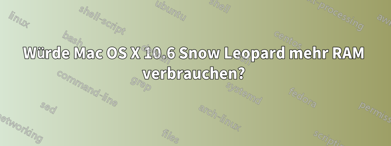 Würde Mac OS X 10.6 Snow Leopard mehr RAM verbrauchen?