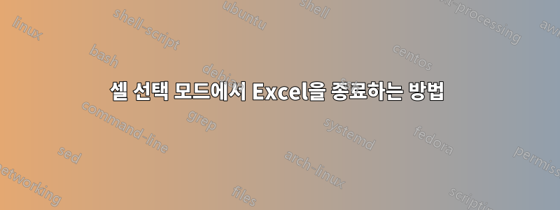 셀 선택 모드에서 Excel을 종료하는 방법