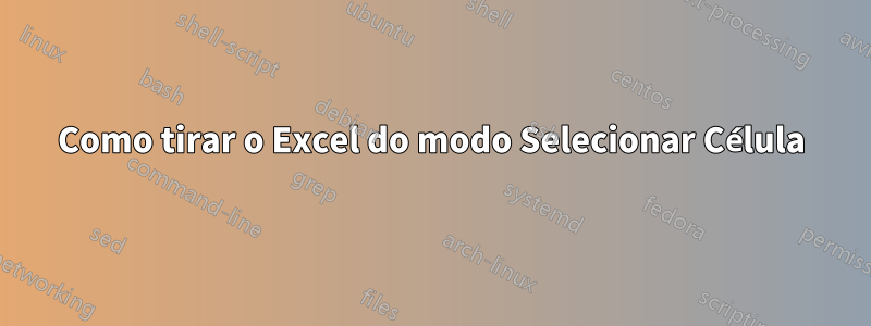 Como tirar o Excel do modo Selecionar Célula