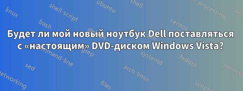 Будет ли мой новый ноутбук Dell поставляться с «настоящим» DVD-диском Windows Vista?