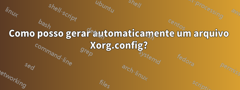 Como posso gerar automaticamente um arquivo Xorg.config?