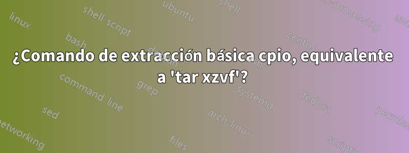 ¿Comando de extracción básica cpio, equivalente a 'tar xzvf'?