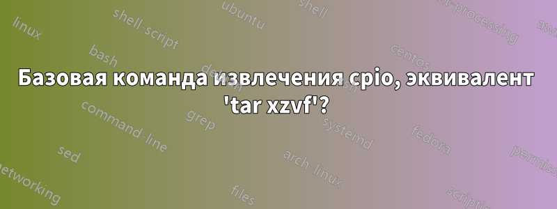 Базовая команда извлечения cpio, эквивалент 'tar xzvf'?