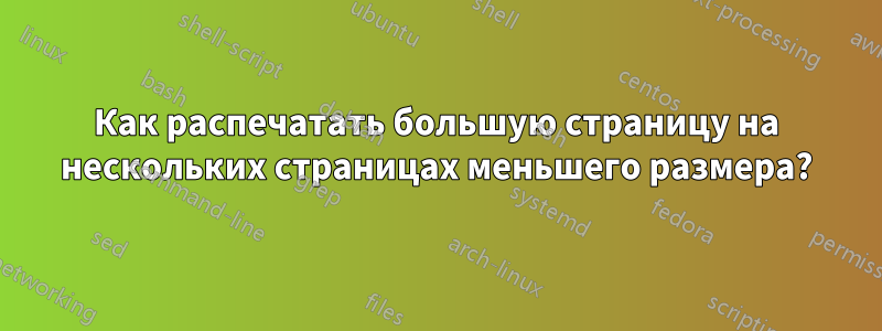 Как распечатать большую страницу на нескольких страницах меньшего размера?