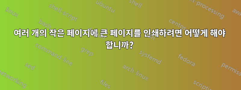 여러 개의 작은 페이지에 큰 페이지를 인쇄하려면 어떻게 해야 합니까?