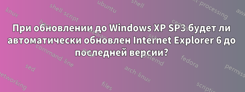 При обновлении до Windows XP SP3 будет ли автоматически обновлен Internet Explorer 6 до последней версии?