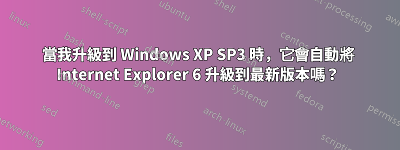 當我升級到 Windows XP SP3 時，它會自動將 Internet Explorer 6 升級到最新版本嗎？