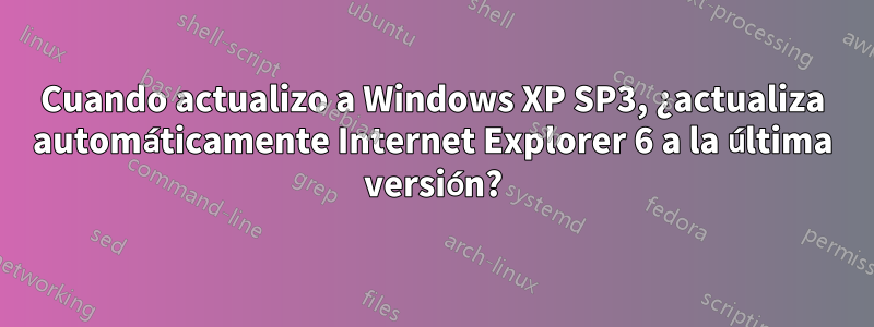 Cuando actualizo a Windows XP SP3, ¿actualiza automáticamente Internet Explorer 6 a la última versión?