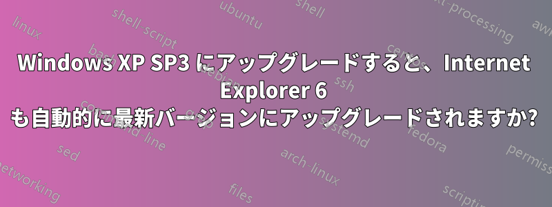 Windows XP SP3 にアップグレードすると、Internet Explorer 6 も自動的に最新バージョンにアップグレードされますか?