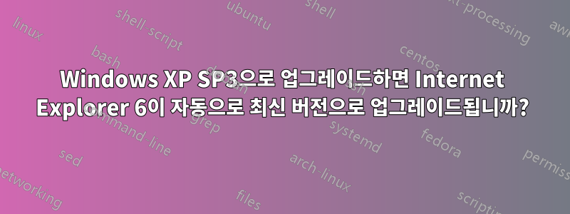 Windows XP SP3으로 업그레이드하면 Internet Explorer 6이 자동으로 최신 버전으로 업그레이드됩니까?