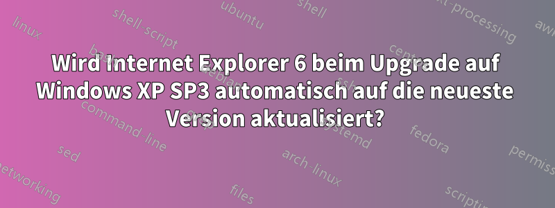 Wird Internet Explorer 6 beim Upgrade auf Windows XP SP3 automatisch auf die neueste Version aktualisiert?