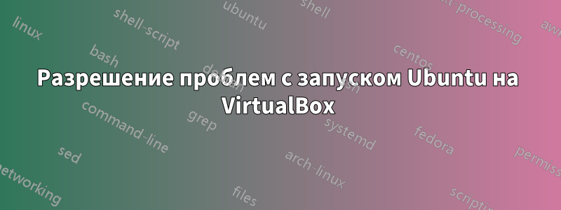 Разрешение проблем с запуском Ubuntu на VirtualBox