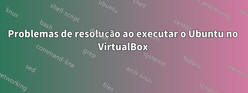 Problemas de resolução ao executar o Ubuntu no VirtualBox