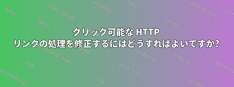 クリック可能な HTTP リンクの処理を修正するにはどうすればよいですか?