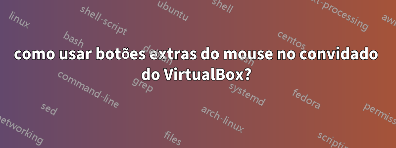 como usar botões extras do mouse no convidado do VirtualBox?