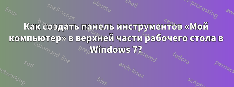 Как создать панель инструментов «Мой компьютер» в верхней части рабочего стола в Windows 7?