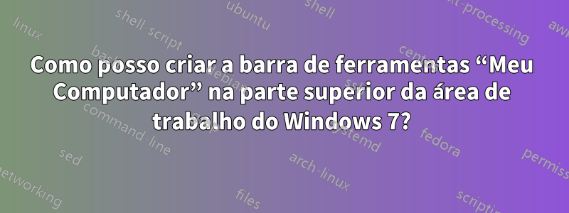 Como posso criar a barra de ferramentas “Meu Computador” na parte superior da área de trabalho do Windows 7?