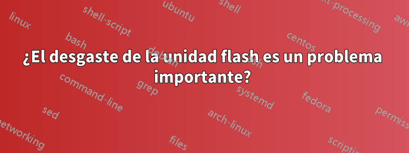 ¿El desgaste de la unidad flash es un problema importante?