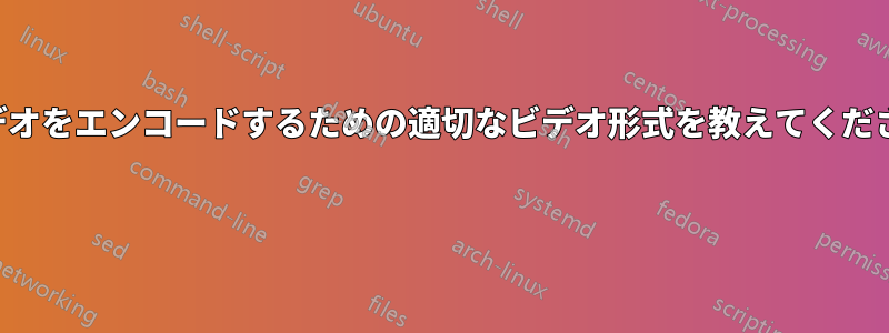 ビデオをエンコードするための適切なビデオ形式を教えてください 