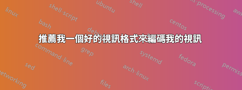 推薦我一個好的視訊格式來編碼我的視訊